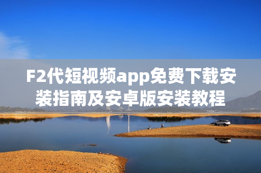 F2代短视频app免费下载安装指南及安卓版安装教程