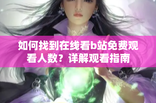 如何找到在线看b站免费观看人数？详解观看指南
