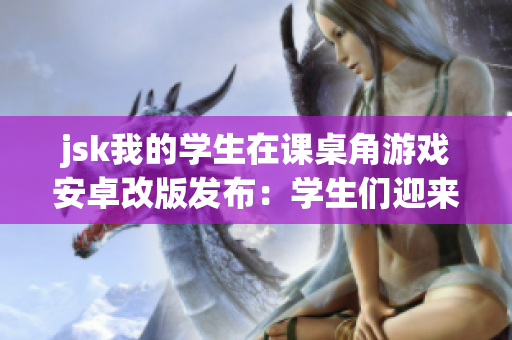 jsk我的学生在课桌角游戏安卓改版发布：学生们迎来全新升级版本，更多趣味等你解锁