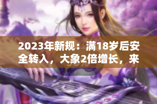 2023年新规：满18岁后安全转入，大象2倍增长，来袭！