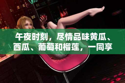 午夜时刻，尽情品味黄瓜、西瓜、葡萄和榴莲，一同享受刺激的线上美食盛宴