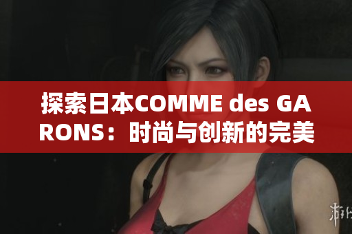 探索日本COMME des GARONS：时尚与创新的完美融合
