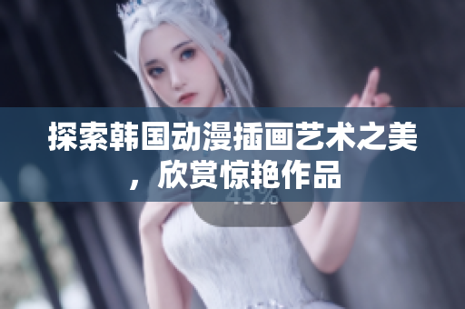 探索韩国动漫插画艺术之美，欣赏惊艳作品