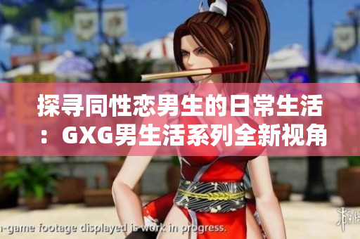 探寻同性恋男生的日常生活：GXG男生活系列全新视角