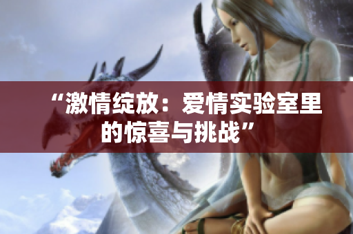 “激情绽放：爱情实验室里的惊喜与挑战”
