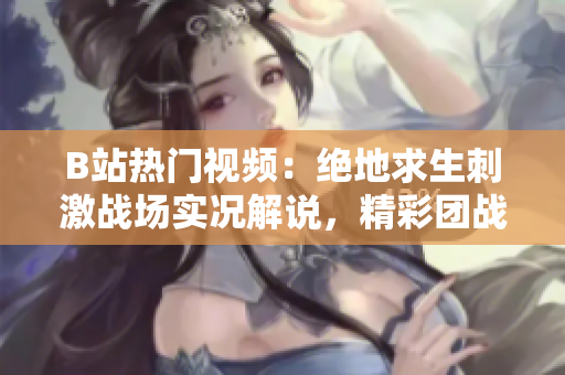B站热门视频：绝地求生刺激战场实况解说，精彩团战实战技巧大揭秘