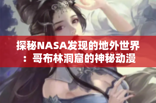 探秘NASA发现的地外世界：哥布林洞窟的神秘动漫