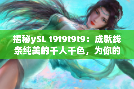 揭秘ySL t9t9t9t9：成就线条纯美的千人千色，为你的肌肤注入亮丽光彩