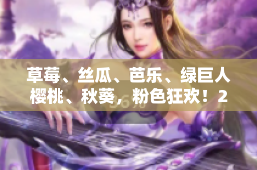 草莓、丝瓜、芭乐、绿巨人樱桃、秋葵，粉色狂欢！2023年的绚丽盛夏色彩。
