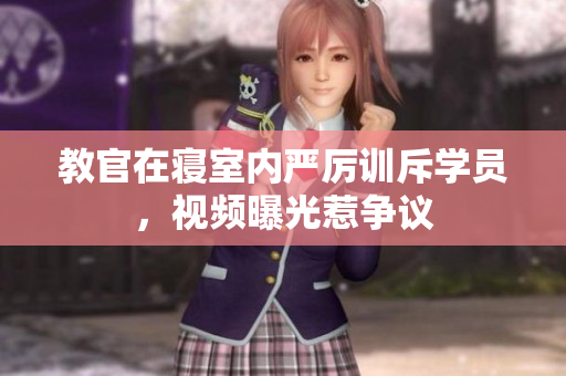 教官在寝室内严厉训斥学员，视频曝光惹争议