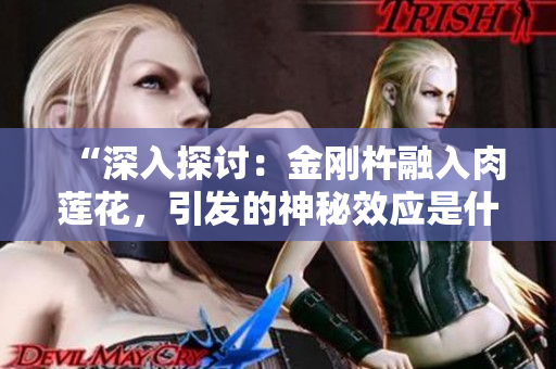 “深入探讨：金刚杵融入肉莲花，引发的神秘效应是什么？”