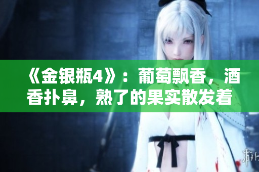 《金银瓶4》：葡萄飘香，酒香扑鼻，熟了的果实散发着丰富的诱惑力