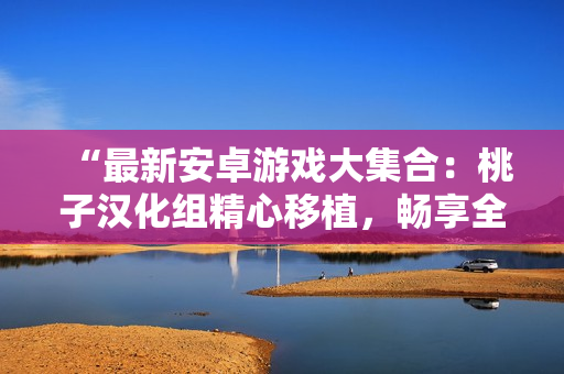 “最新安卓游戏大集合：桃子汉化组精心移植，畅享全新游戏世界！”