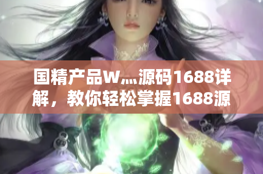 国精产品W灬源码1688详解，教你轻松掌握1688源码使用技巧