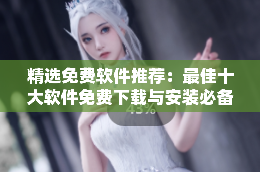 精选免费软件推荐：最佳十大软件免费下载与安装必备软件