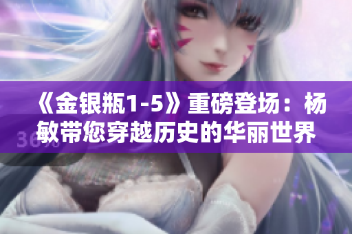 《金银瓶1-5》重磅登场：杨敏带您穿越历史的华丽世界