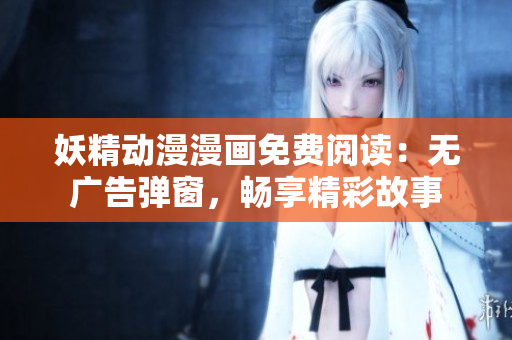 妖精动漫漫画免费阅读：无广告弹窗，畅享精彩故事