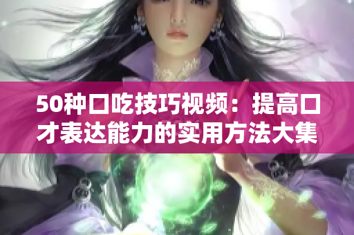 50种口吃技巧视频：提高口才表达能力的实用方法大集合