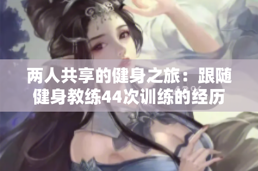 两人共享的健身之旅：跟随健身教练44次训练的经历