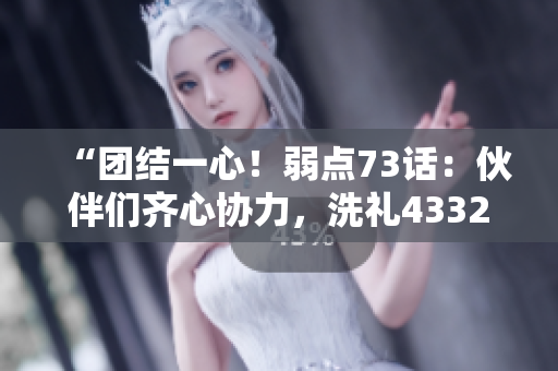 “团结一心！弱点73话：伙伴们齐心协力，洗礼43321！”