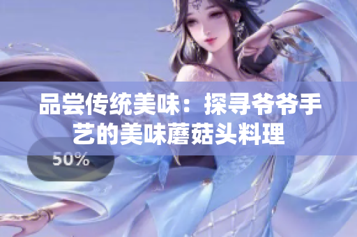 品尝传统美味：探寻爷爷手艺的美味蘑菇头料理