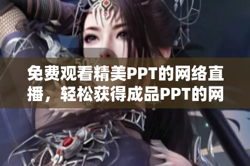 免费观看精美PPT的网络直播，轻松获得成品PPT的网站