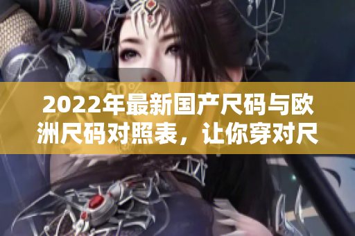2022年最新国产尺码与欧洲尺码对照表，让你穿对尺码省心!