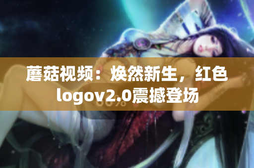 蘑菇视频：焕然新生，红色logov2.0震撼登场