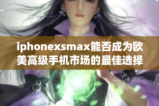 iphonexsmax能否成为欧美高级手机市场的最佳选择