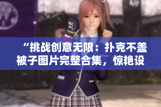 “挑战创意无限：扑克不盖被子图片完整合集，惊艳设计展现全新风采！”
