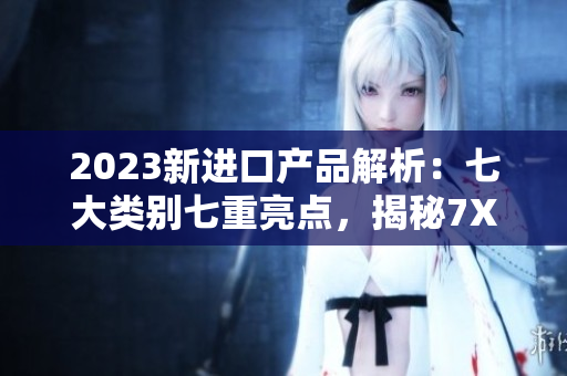 2023新进口产品解析：七大类别七重亮点，揭秘7X7X7X任意槽的惊喜