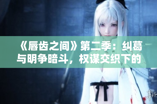《唇齿之间》第二季：纠葛与明争暗斗，权谋交织下的热血时代