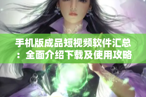 手机版成品短视频软件汇总：全面介绍下载及使用攻略
