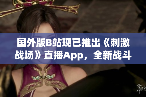 国外版B站现已推出《刺激战场》直播App，全新战斗体验等你来挑战