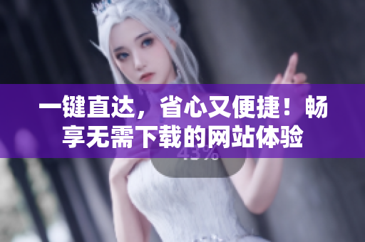 一键直达，省心又便捷！畅享无需下载的网站体验
