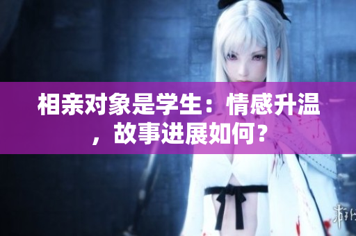 相亲对象是学生：情感升温，故事进展如何？