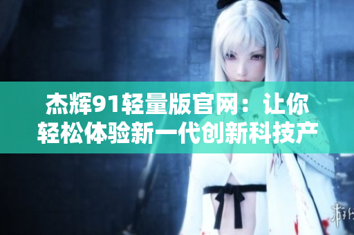 杰辉91轻量版官网：让你轻松体验新一代创新科技产品
