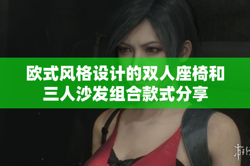 欧式风格设计的双人座椅和三人沙发组合款式分享
