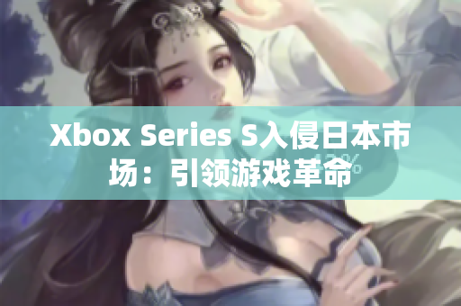 Xbox Series S入侵日本市场：引领游戏革命