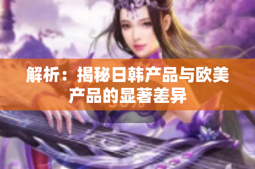 解析：揭秘日韩产品与欧美产品的显著差异