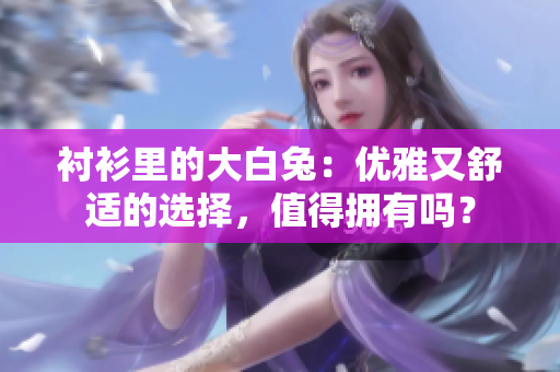 衬衫里的大白兔：优雅又舒适的选择，值得拥有吗？