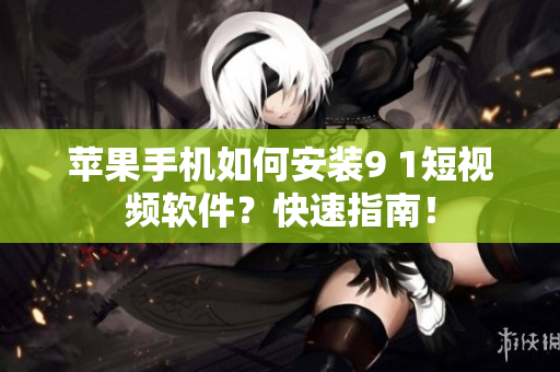 苹果手机如何安装9 1短视频软件？快速指南！