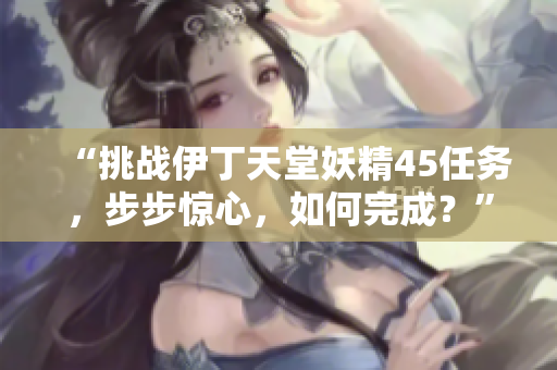 “挑战伊丁天堂妖精45任务，步步惊心，如何完成？”