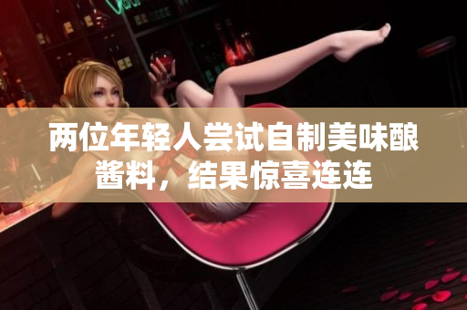 两位年轻人尝试自制美味酿酱料，结果惊喜连连