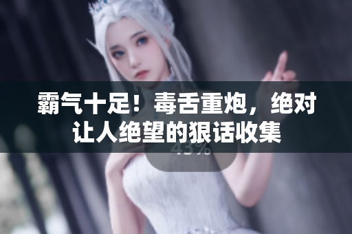 霸气十足！毒舌重炮，绝对让人绝望的狠话收集