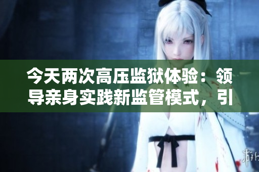 今天两次高压监狱体验：领导亲身实践新监管模式，引发关注和讨论