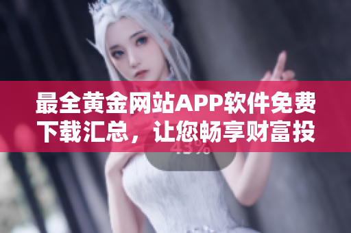 最全黄金网站APP软件免费下载汇总，让您畅享财富投资尽情体验