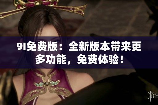 9I免费版：全新版本带来更多功能，免费体验！