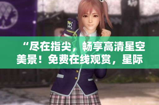 “尽在指尖，畅享高清星空美景！免费在线观赏，星际奇观尽收眼底！”