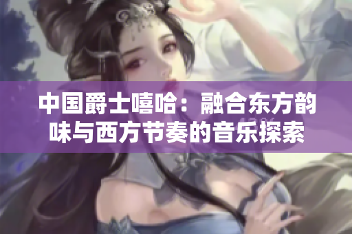 中国爵士嘻哈：融合东方韵味与西方节奏的音乐探索